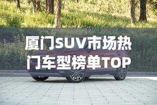 厦门SUV市场热门车型榜单TOP10