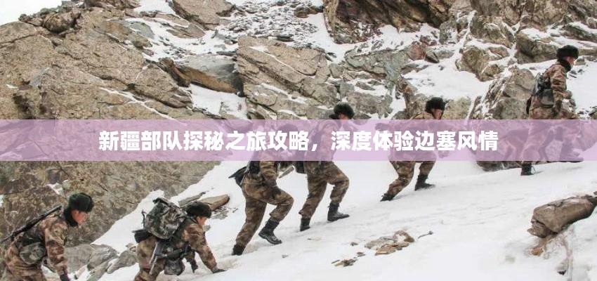 新疆部队探秘之旅攻略，深度体验边塞风情