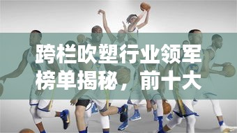 跨栏吹塑行业领军榜单揭秘，前十大厂家实力排名！