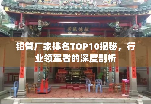 铅管厂家排名TOP10揭秘，行业领军者的深度剖析