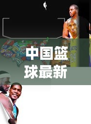 中国篮球最新动态速递，今日关注焦点，不容错过的篮球资讯！