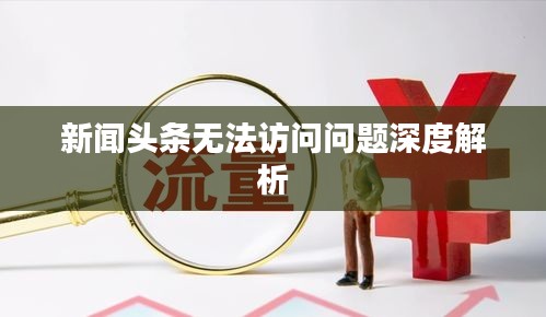 新闻头条无法访问问题深度解析