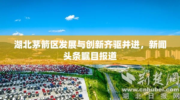 湖北茅箭区发展与创新齐驱并进，新闻头条瞩目报道