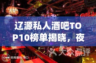 辽源私人酒吧TOP10榜单揭晓，夜生活独特魅力探寻之旅