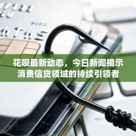 花呗最新动态，今日新闻揭示消费信贷领域的持续引领者