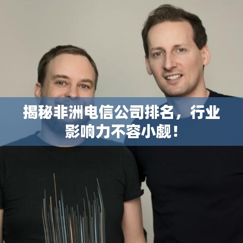 揭秘非洲电信公司排名，行业影响力不容小觑！