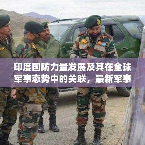 印度国防力量发展及其在全球军事态势中的关联，最新军事新闻头条解析