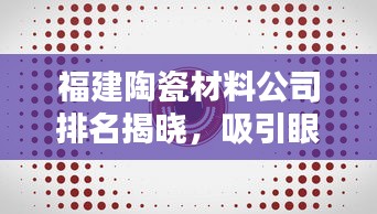 福建陶瓷材料公司排名揭晓，吸引眼球的标题！