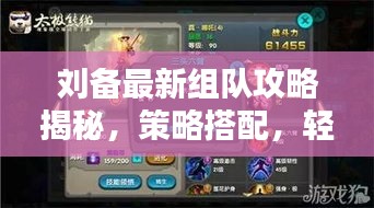 刘备最新组队攻略揭秘，策略搭配，轻松胜敌！