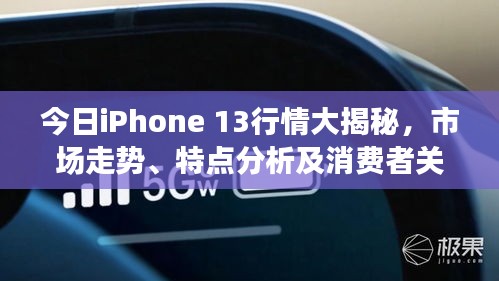 今日iPhone 13行情大揭秘，市场走势、特点分析及消费者关注焦点