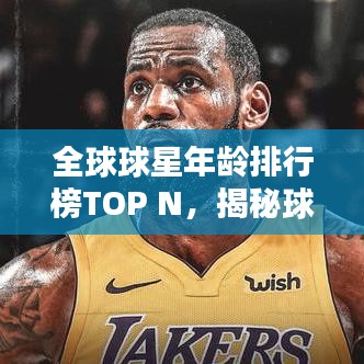 全球球星年龄排行榜TOP N，揭秘球坛巨星们的真实年纪！
