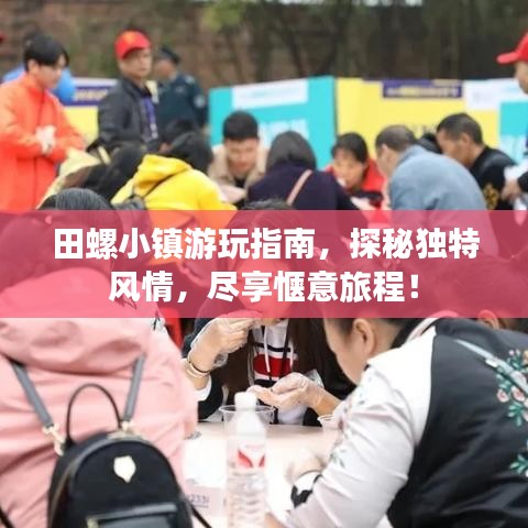 田螺小镇游玩指南，探秘独特风情，尽享惬意旅程！