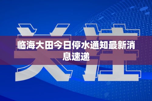 临海大田今日停水通知最新消息速递