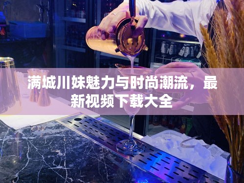 满城川妹魅力与时尚潮流，最新视频下载大全