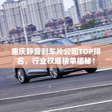 重庆静音刹车片公司TOP排名，行业权威榜单揭秘！