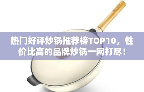 热门好评炒锅推荐榜TOP10，性价比高的品牌炒锅一网打尽！