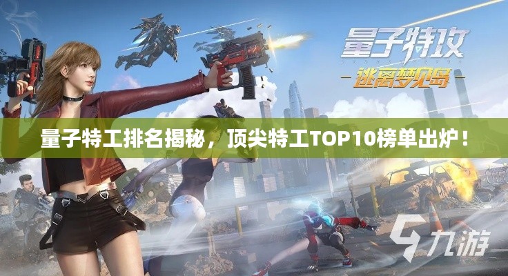 量子特工排名揭秘，顶尖特工TOP10榜单出炉！