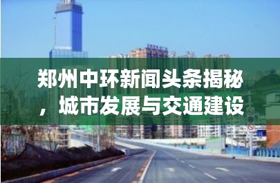 郑州中环新闻头条揭秘，城市发展与交通建设的完美融合之路