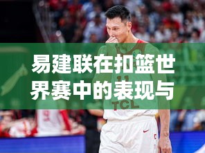易建联在扣篮世界赛中的表现与排名深度解析