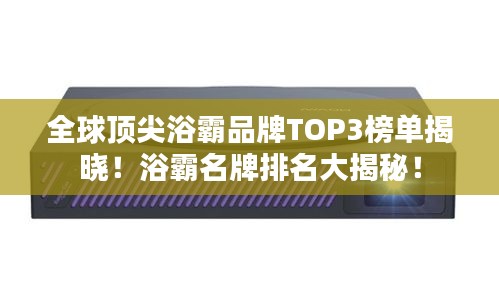 全球顶尖浴霸品牌TOP3榜单揭晓！浴霸名牌排名大揭秘！