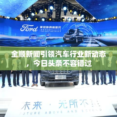 全顺新闻引领汽车行业新动态，今日头条不容错过