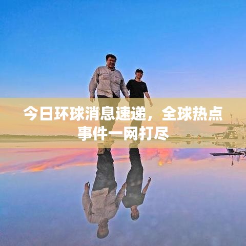 今日环球消息速递，全球热点事件一网打尽