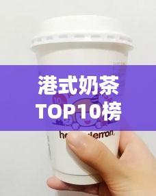 港式奶茶TOP10榜单揭晓，品味港岛独特风味奶茶的魅力