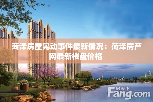 菏泽房屋晃动事件最新情况：菏泽房产网最新楼盘价格 