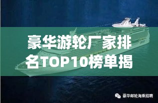 豪华游轮厂家排名TOP10榜单揭晓！