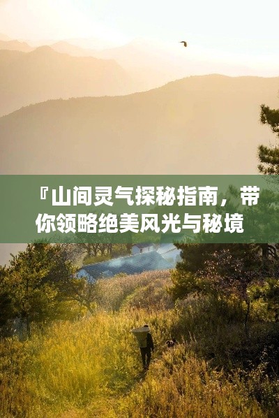 『山间灵气探秘指南，带你领略绝美风光与秘境之旅』