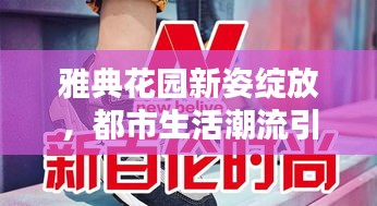 雅典花园新姿绽放，都市生活潮流引领动态揭秘