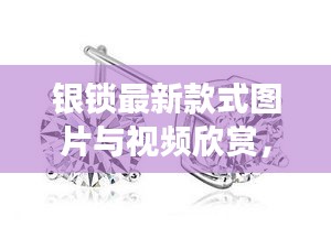 银锁最新款式图片与视频欣赏，时尚与文化交融的完美之作