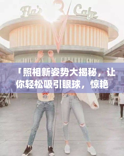 「照相新姿势大揭秘，让你轻松吸引眼球，惊艳朋友圈！」