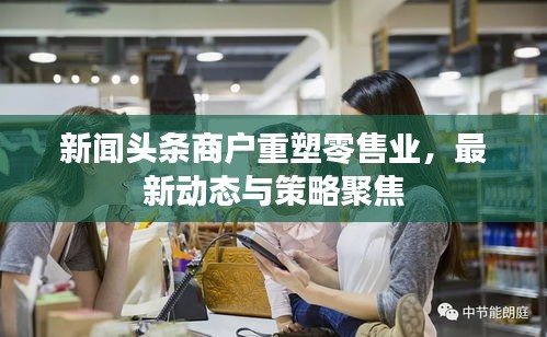 新闻头条商户重塑零售业，最新动态与策略聚焦