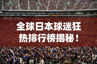 全球日本球迷狂热排行榜揭秘！