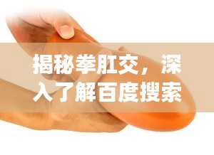 揭秘拳肛交，深入了解百度搜索结果中的独特话题