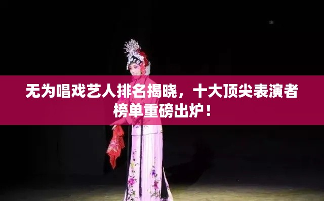 无为唱戏艺人排名揭晓，十大顶尖表演者榜单重磅出炉！