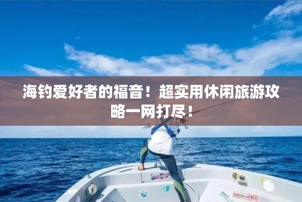 海钓爱好者的福音！超实用休闲旅游攻略一网打尽！