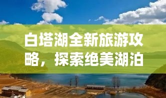 白塔湖全新旅游攻略，探索绝美湖泊的必走路线！
