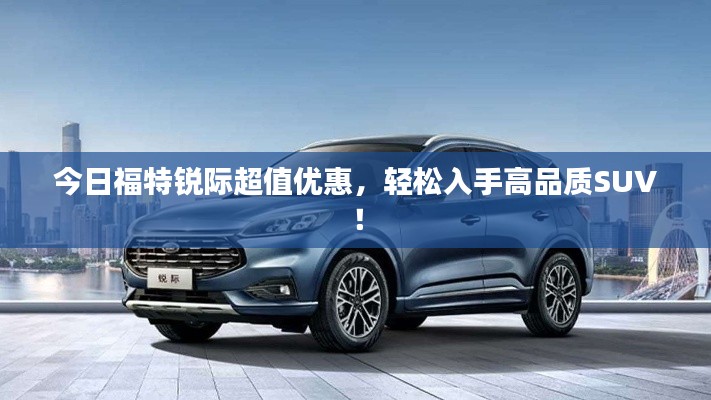 今日福特锐际超值优惠，轻松入手高品质SUV！