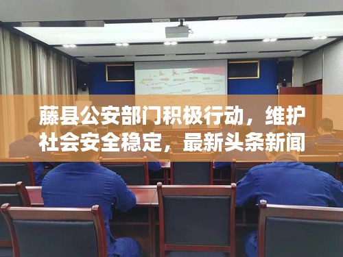 藤县公安部门积极行动，维护社会安全稳定，最新头条新闻