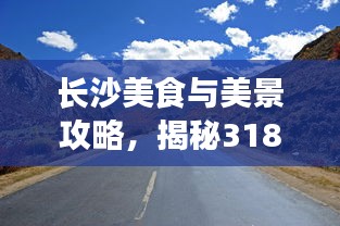 长沙美食与美景攻略，揭秘318路上的探秘之旅