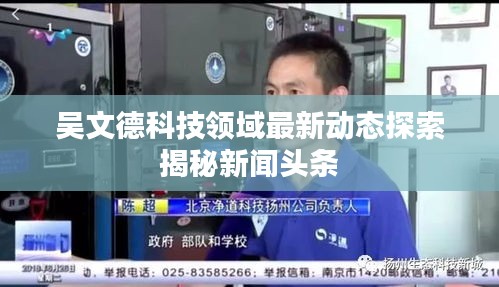 吴文德科技领域最新动态探索揭秘新闻头条