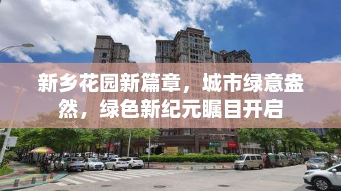 新乡花园新篇章，城市绿意盎然，绿色新纪元瞩目开启