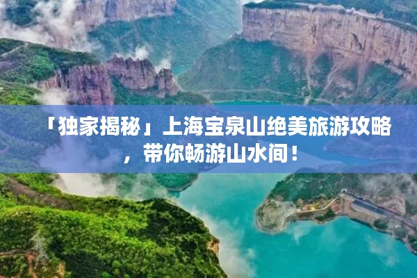 「独家揭秘」上海宝泉山绝美旅游攻略，带你畅游山水间！