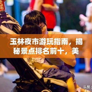 玉林夜市游玩指南，揭秘景点排名前十，美食与风情一网打尽！