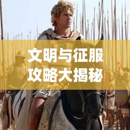 文明与征服攻略大揭秘，征服之路上的策略与技巧最新指南