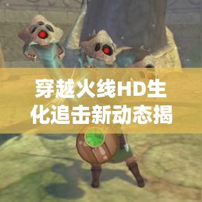 穿越火线HD生化追击新动态揭秘