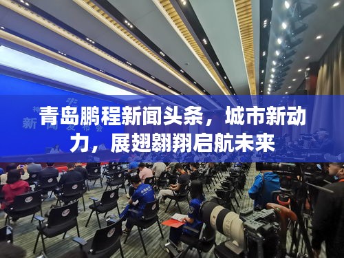 青岛鹏程新闻头条，城市新动力，展翅翱翔启航未来