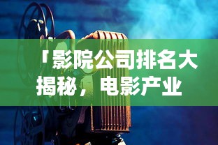 「影院公司排名大揭秘，电影产业巨头一览无遗」